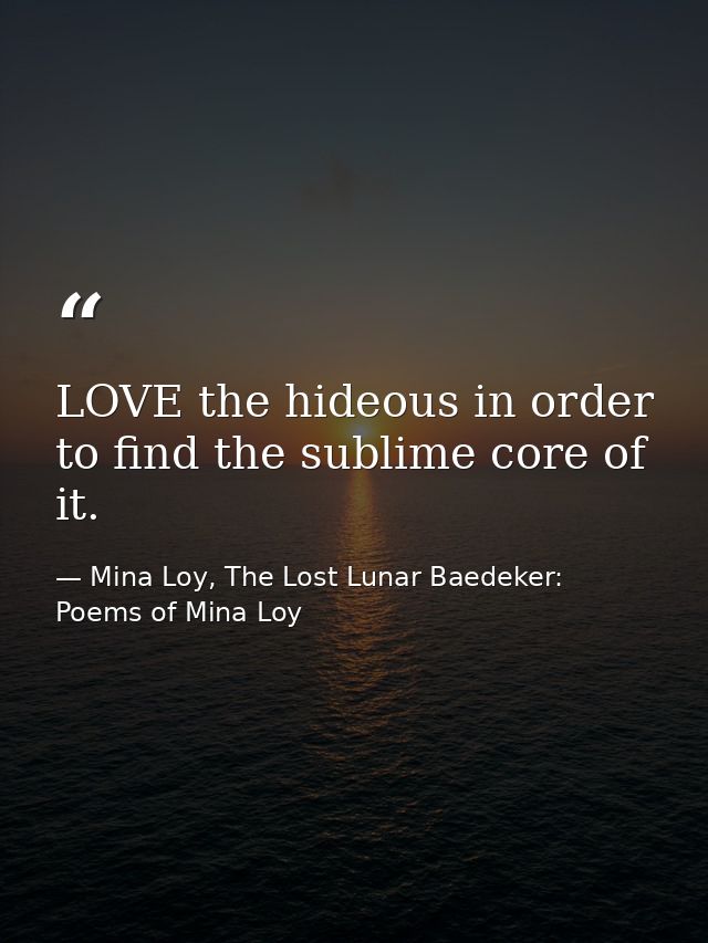 LOVE the hideous in order to find the sublime core of it. — Mina Loy, The Lost Lunar Baedeker: Poems of Mina Loy