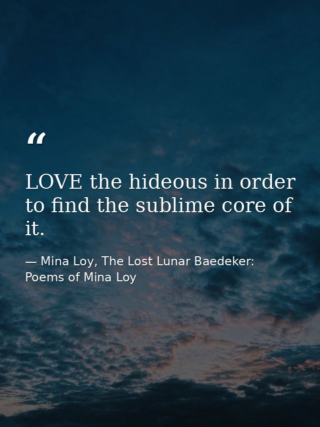 LOVE the hideous in order to find the sublime core of it. — Mina Loy, The Lost Lunar Baedeker: Poems of Mina Loy