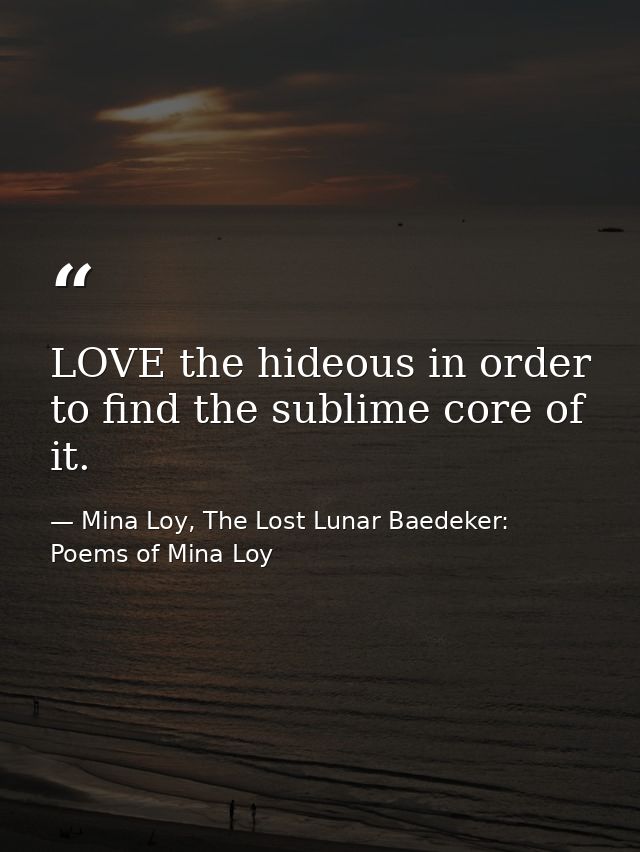 LOVE the hideous in order to find the sublime core of it. — Mina Loy, The Lost Lunar Baedeker: Poems of Mina Loy
