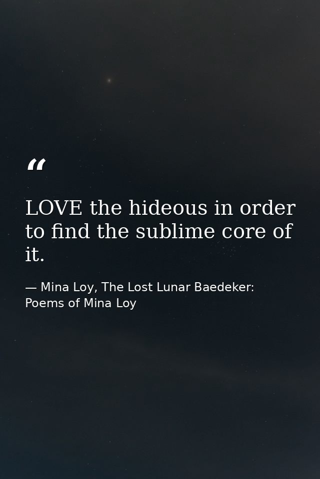 LOVE the hideous in order to find the sublime core of it. — Mina Loy, The Lost Lunar Baedeker: Poems of Mina Loy