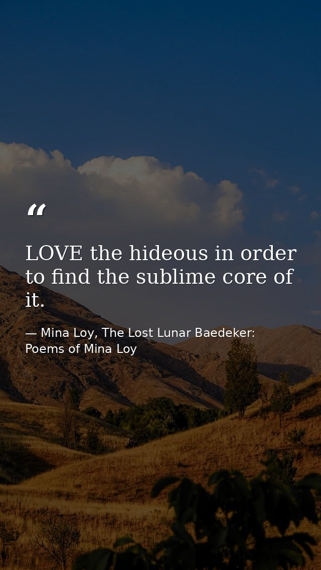 LOVE the hideous in order to find the sublime core of it. — Mina Loy, The Lost Lunar Baedeker: Poems of Mina Loy