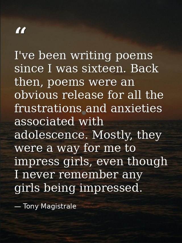 I've been writing poems since I was sixteen. Back then, poems were an obvious release for all the frustrations and anxie — Tony Magistrale