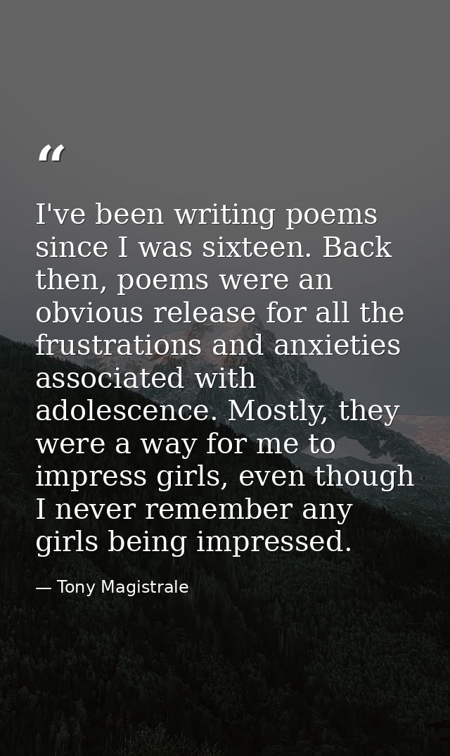 I've been writing poems since I was sixteen. Back then, poems were an obvious release for all the frustrations and anxie — Tony Magistrale