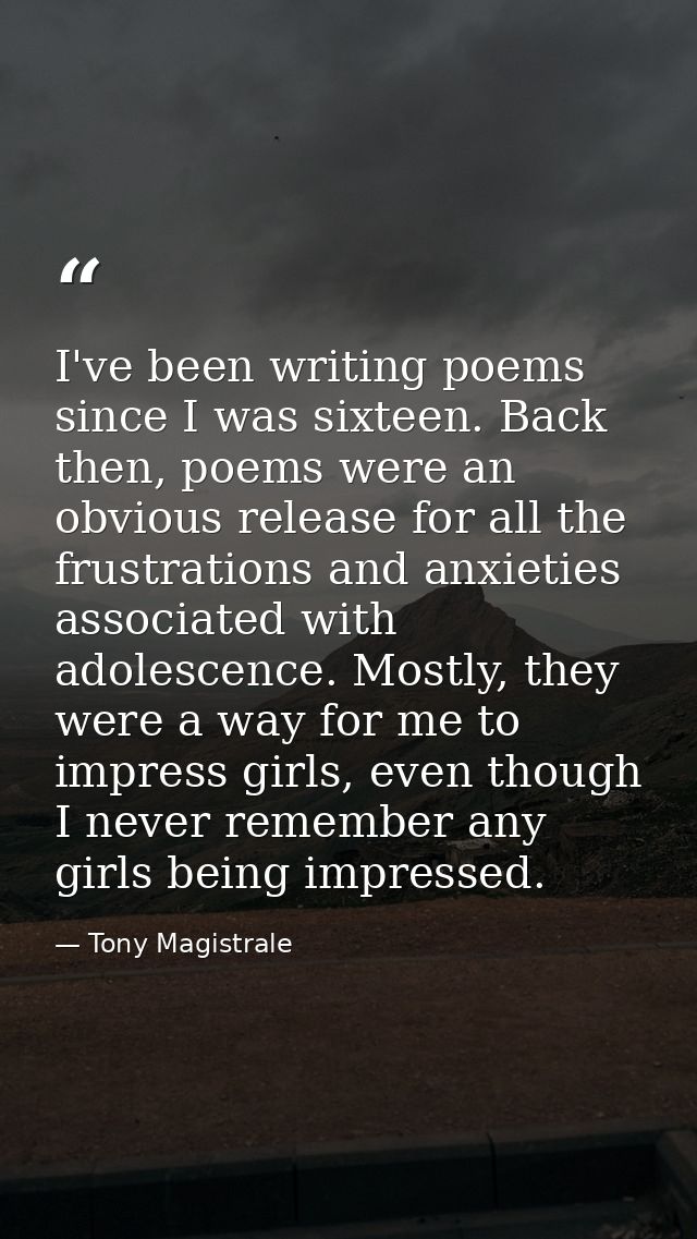 I've been writing poems since I was sixteen. Back then, poems were an obvious release for all the frustrations and anxie — Tony Magistrale