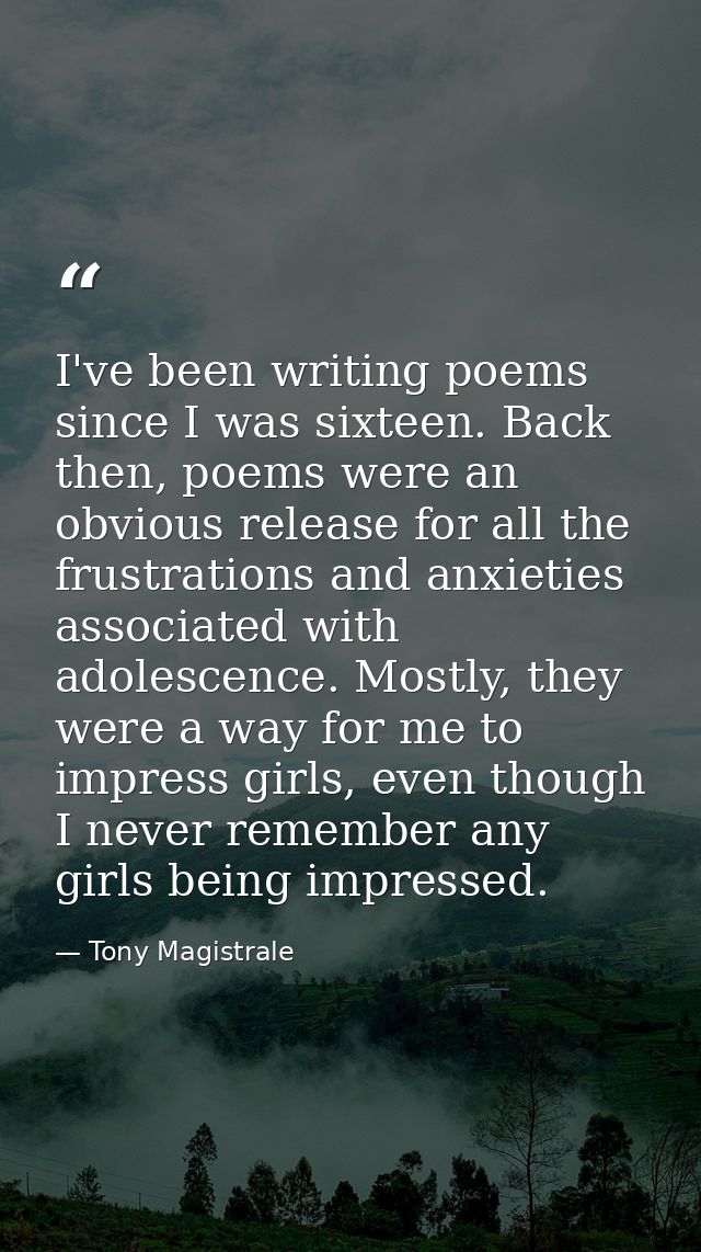 I've been writing poems since I was sixteen. Back then, poems were an obvious release for all the frustrations and anxie — Tony Magistrale