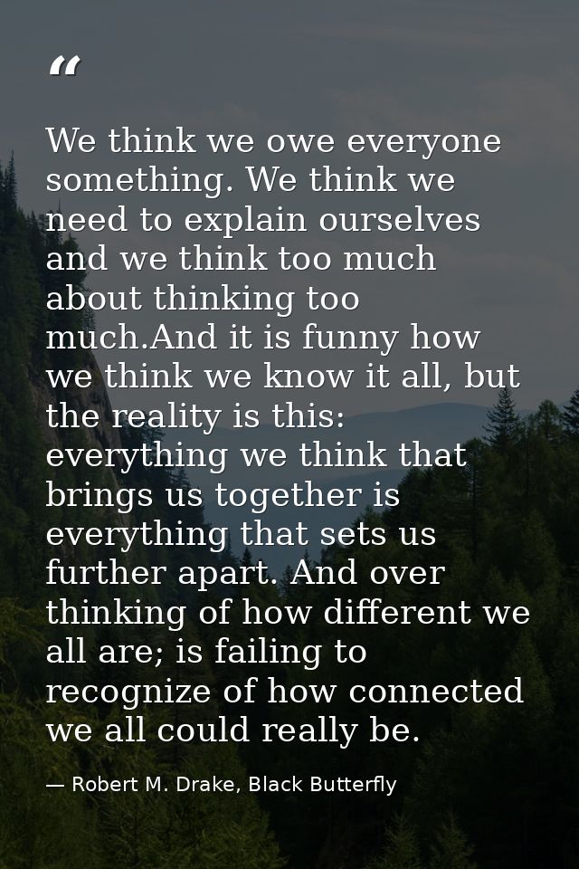 We think we owe everyone something. We think we need to explain ourselves and we think too much about thinking too much. — Robert M. Drake, Black Butterfly
