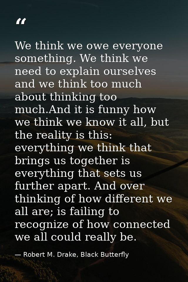 We think we owe everyone something. We think we need to explain ourselves and we think too much about thinking too much. — Robert M. Drake, Black Butterfly
