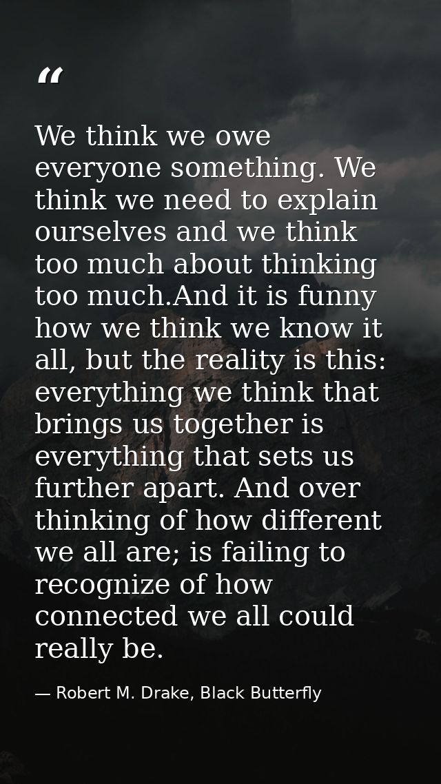 We think we owe everyone something. We think we need to explain ourselves and we think too much about thinking too much. — Robert M. Drake, Black Butterfly