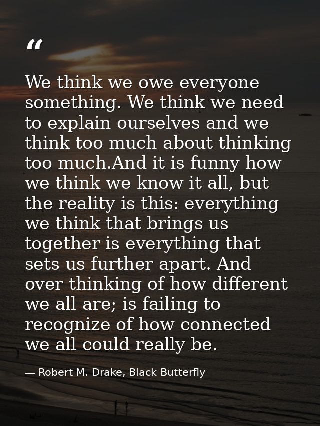 We think we owe everyone something. We think we need to explain ourselves and we think too much about thinking too much. — Robert M. Drake, Black Butterfly
