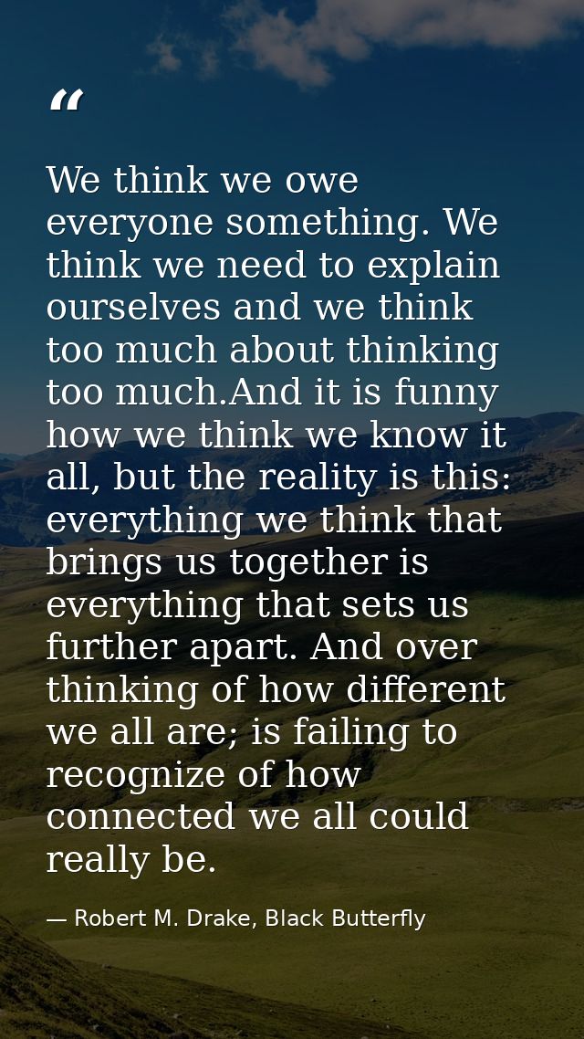 We think we owe everyone something. We think we need to explain ourselves and we think too much about thinking too much. — Robert M. Drake, Black Butterfly