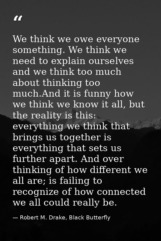 We think we owe everyone something. We think we need to explain ourselves and we think too much about thinking too much. — Robert M. Drake, Black Butterfly