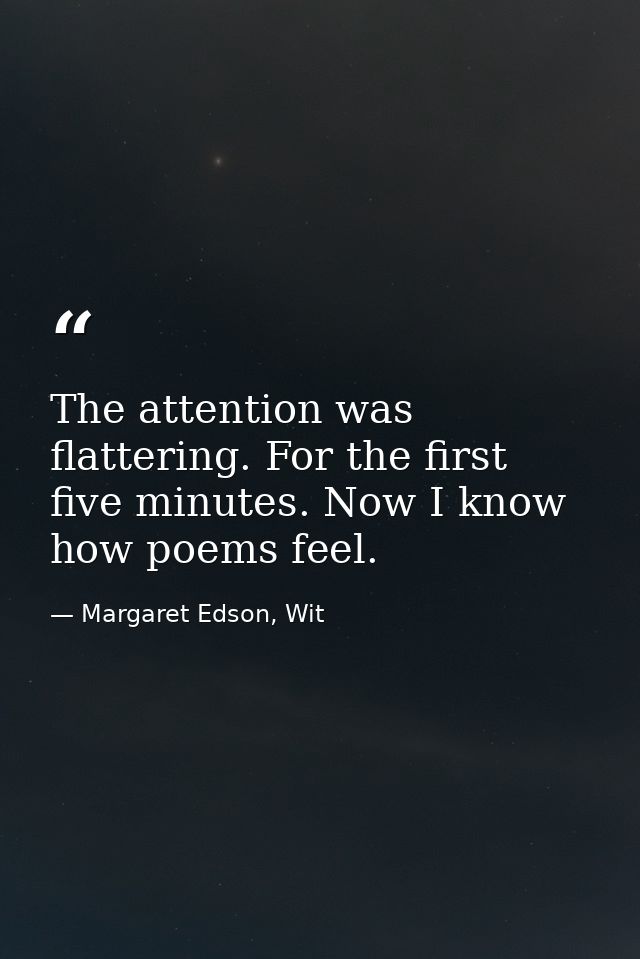 The attention was flattering. For the first five minutes. Now I know how poems feel. — Margaret Edson, Wit