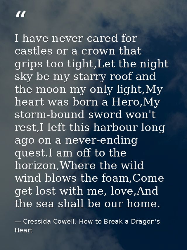 I have never cared for castles or a crown that grips too tight,Let the night sky be my starry roof and the moon my only  — Cressida Cowell, How to Break a Dragon's Heart