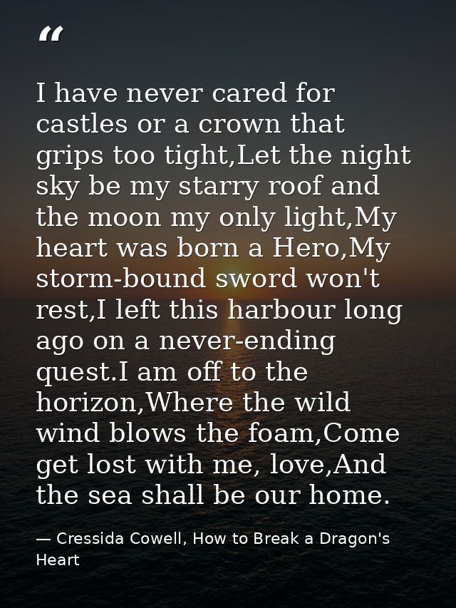 I have never cared for castles or a crown that grips too tight,Let the night sky be my starry roof and the moon my only  — Cressida Cowell, How to Break a Dragon's Heart