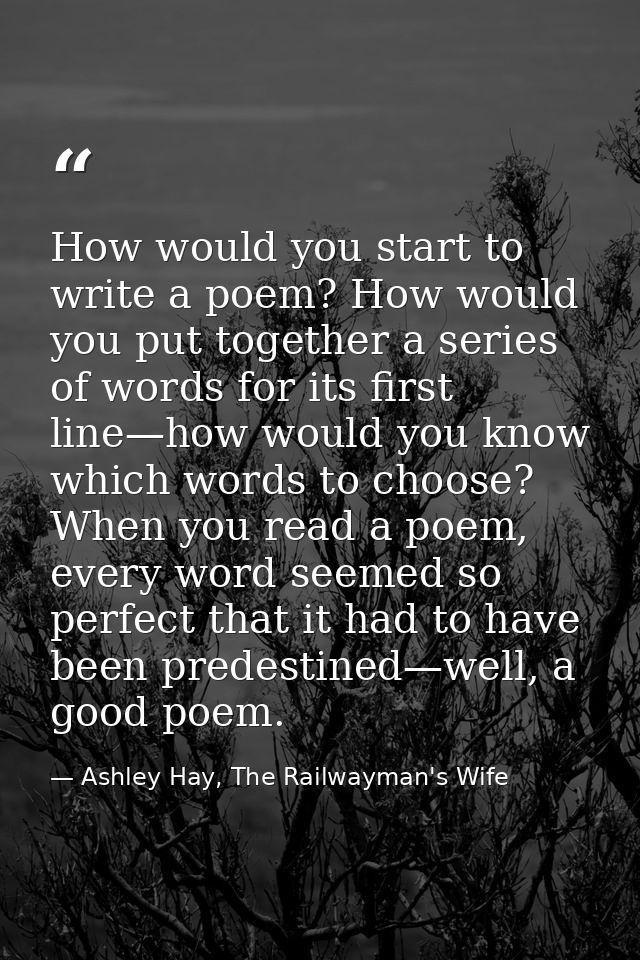 How would you start to write a poem? How would you put together a series of words for its first line—how would you know  — Ashley Hay, The Railwayman's Wife
