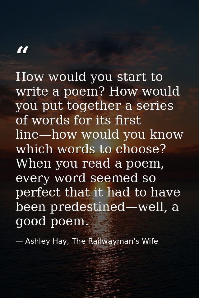 How would you start to write a poem? How would you put together a series of words for its first line—how would you know  — Ashley Hay, The Railwayman's Wife