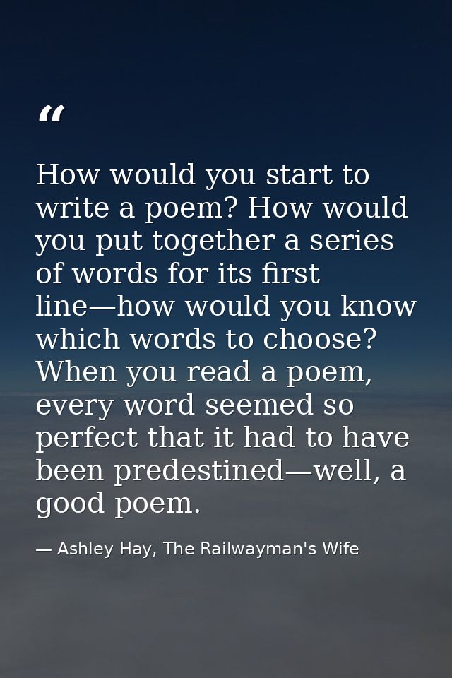 How would you start to write a poem? How would you put together a series of words for its first line—how would you know  — Ashley Hay, The Railwayman's Wife