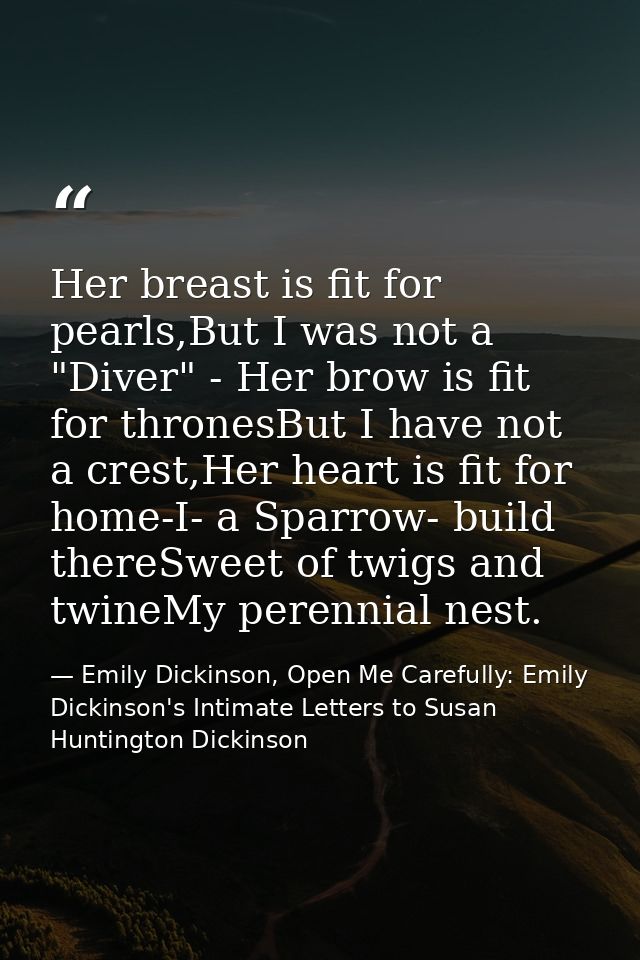 Her breast is fit for pearls,But I was not a "Diver" - Her brow is fit for thronesBut I have not a crest,Her heart is fi — Emily Dickinson, Open Me Carefully: Emily Dickinson's Intimate Letters to Susan Huntington Dickinson