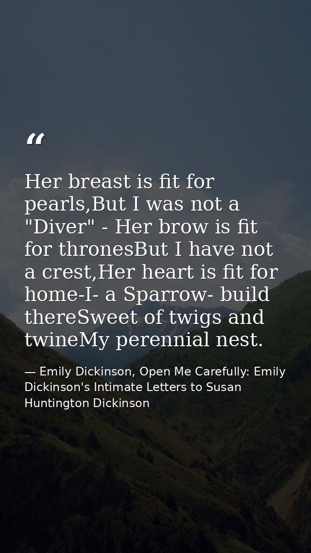 Her breast is fit for pearls,But I was not a "Diver" - Her brow is fit for thronesBut I have not a crest,Her heart is fi — Emily Dickinson, Open Me Carefully: Emily Dickinson's Intimate Letters to Susan Huntington Dickinson
