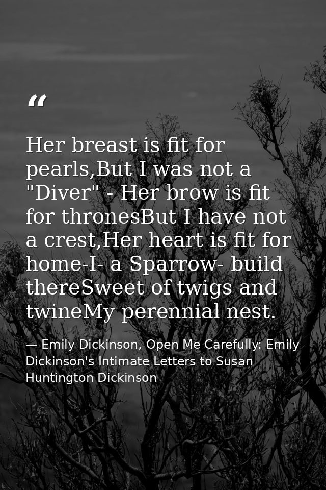 Her breast is fit for pearls,But I was not a "Diver" - Her brow is fit for thronesBut I have not a crest,Her heart is fi — Emily Dickinson, Open Me Carefully: Emily Dickinson's Intimate Letters to Susan Huntington Dickinson