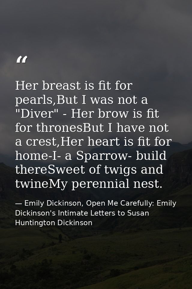 Her breast is fit for pearls,But I was not a "Diver" - Her brow is fit for thronesBut I have not a crest,Her heart is fi — Emily Dickinson, Open Me Carefully: Emily Dickinson's Intimate Letters to Susan Huntington Dickinson