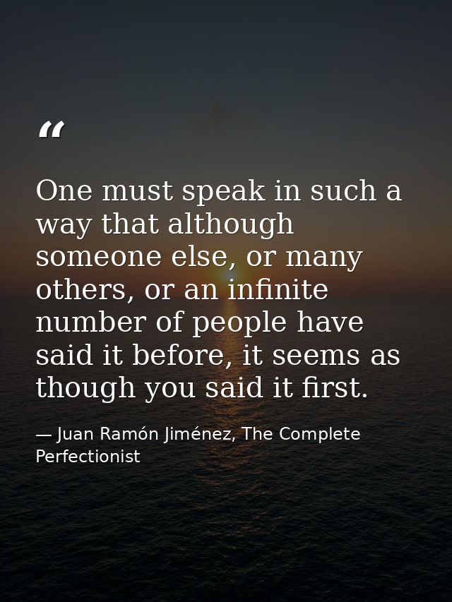One must speak in such a way that although someone else, or many others, or an infinite number of people have said it be — Juan Ramón Jiménez, The Complete Perfectionist