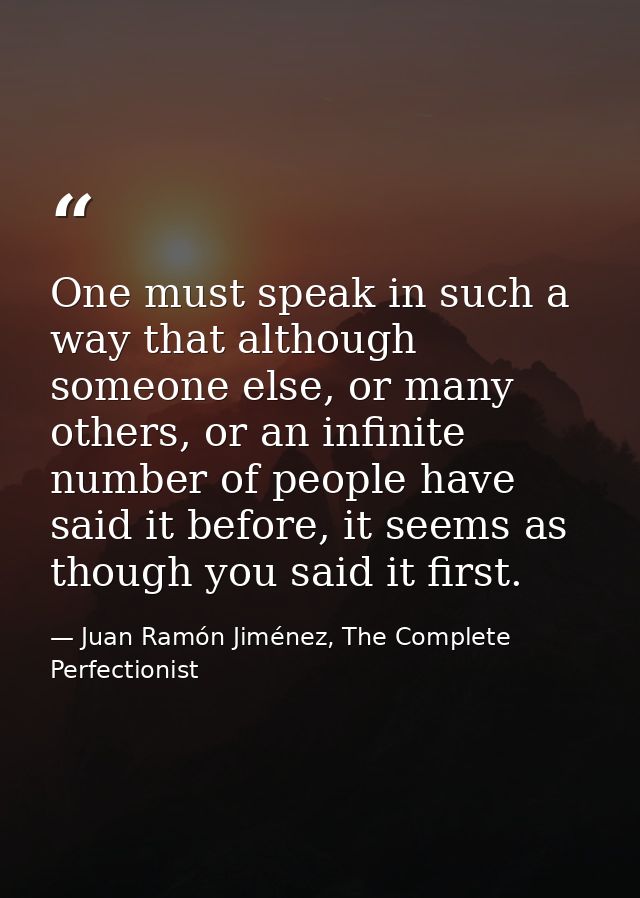 One must speak in such a way that although someone else, or many others, or an infinite number of people have said it be — Juan Ramón Jiménez, The Complete Perfectionist