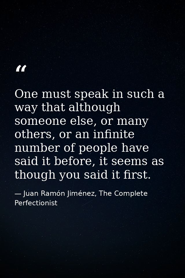 One must speak in such a way that although someone else, or many others, or an infinite number of people have said it be — Juan Ramón Jiménez, The Complete Perfectionist
