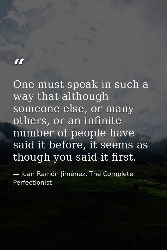 One must speak in such a way that although someone else, or many others, or an infinite number of people have said it be — Juan Ramón Jiménez, The Complete Perfectionist