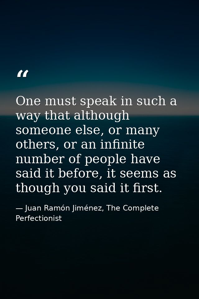 One must speak in such a way that although someone else, or many others, or an infinite number of people have said it be — Juan Ramón Jiménez, The Complete Perfectionist