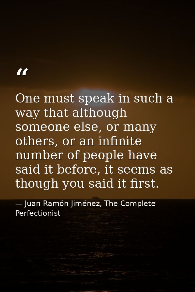 One must speak in such a way that although someone else, or many others, or an infinite number of people have said it be — Juan Ramón Jiménez, The Complete Perfectionist