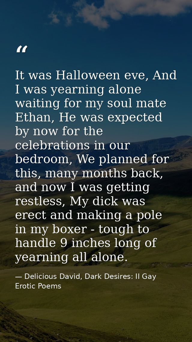 It was Halloween eve, And I was yearning alone waiting for my soul mate Ethan, He was expected by now for the celebratio — Delicious David, Dark Desires: II Gay Erotic Poems