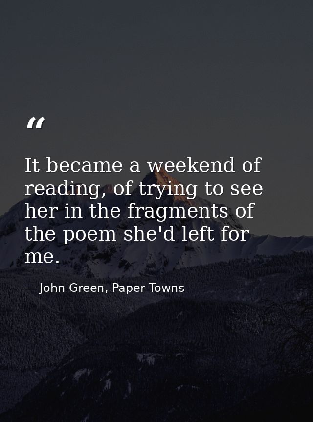 It became a weekend of reading, of trying to see her in the fragments of the poem she'd left for me. — John Green, Paper Towns