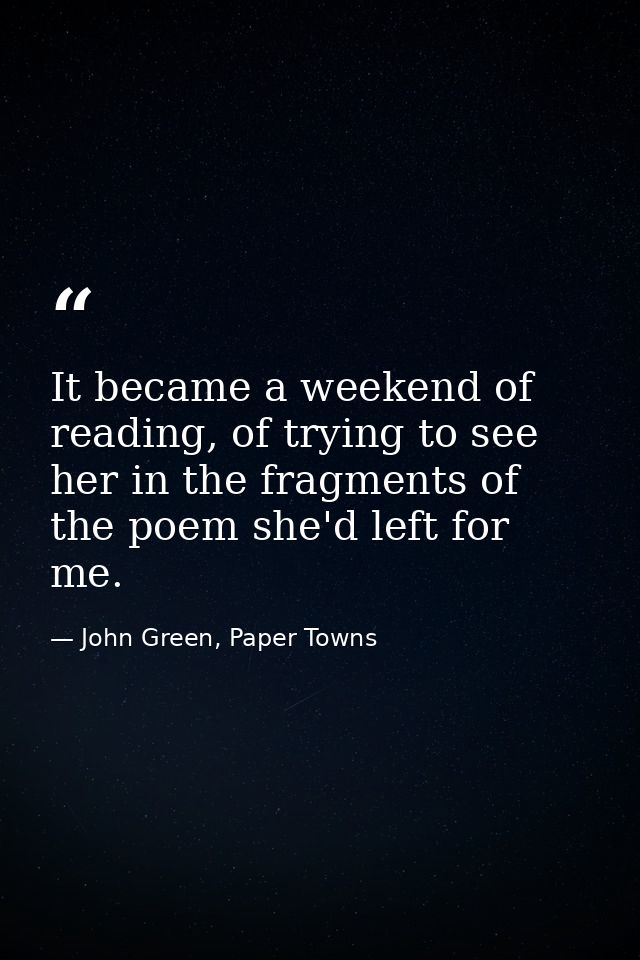 It became a weekend of reading, of trying to see her in the fragments of the poem she'd left for me. — John Green, Paper Towns