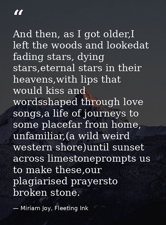And then, as I got older,I left the woods and lookedat fading stars, dying stars,eternal stars in their heavens,with lip — Miriam Joy, Fleeting Ink