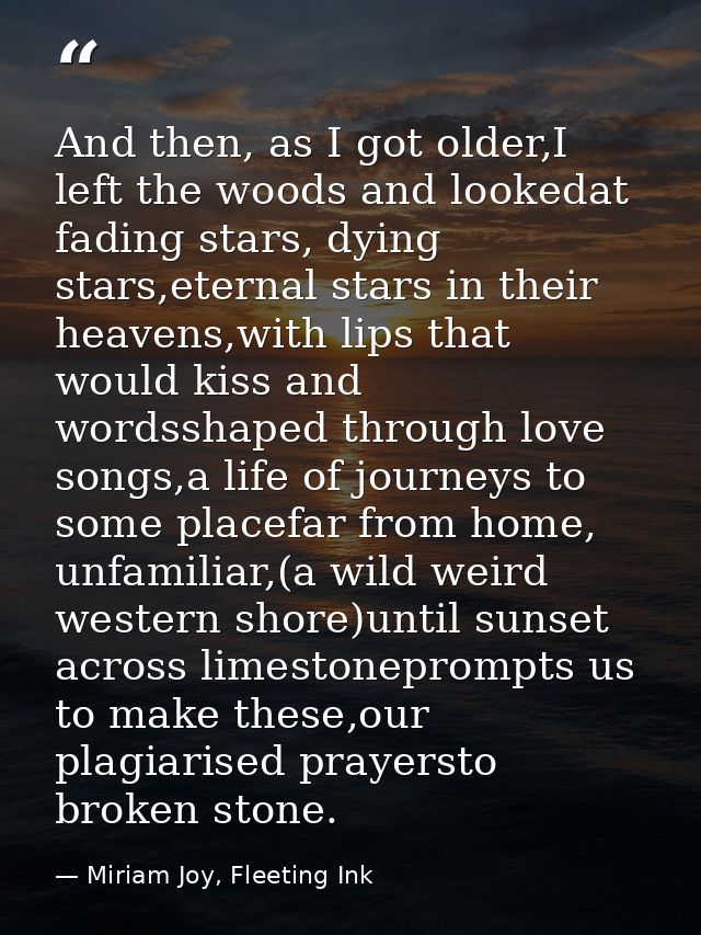 And then, as I got older,I left the woods and lookedat fading stars, dying stars,eternal stars in their heavens,with lip — Miriam Joy, Fleeting Ink