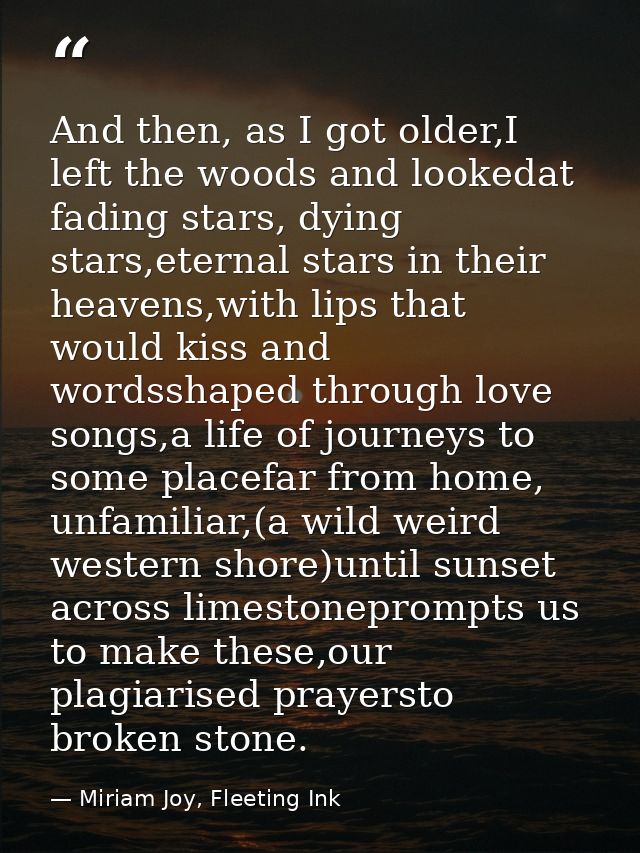 And then, as I got older,I left the woods and lookedat fading stars, dying stars,eternal stars in their heavens,with lip — Miriam Joy, Fleeting Ink