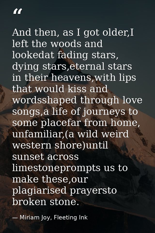 And then, as I got older,I left the woods and lookedat fading stars, dying stars,eternal stars in their heavens,with lip — Miriam Joy, Fleeting Ink