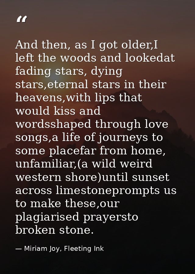 And then, as I got older,I left the woods and lookedat fading stars, dying stars,eternal stars in their heavens,with lip — Miriam Joy, Fleeting Ink