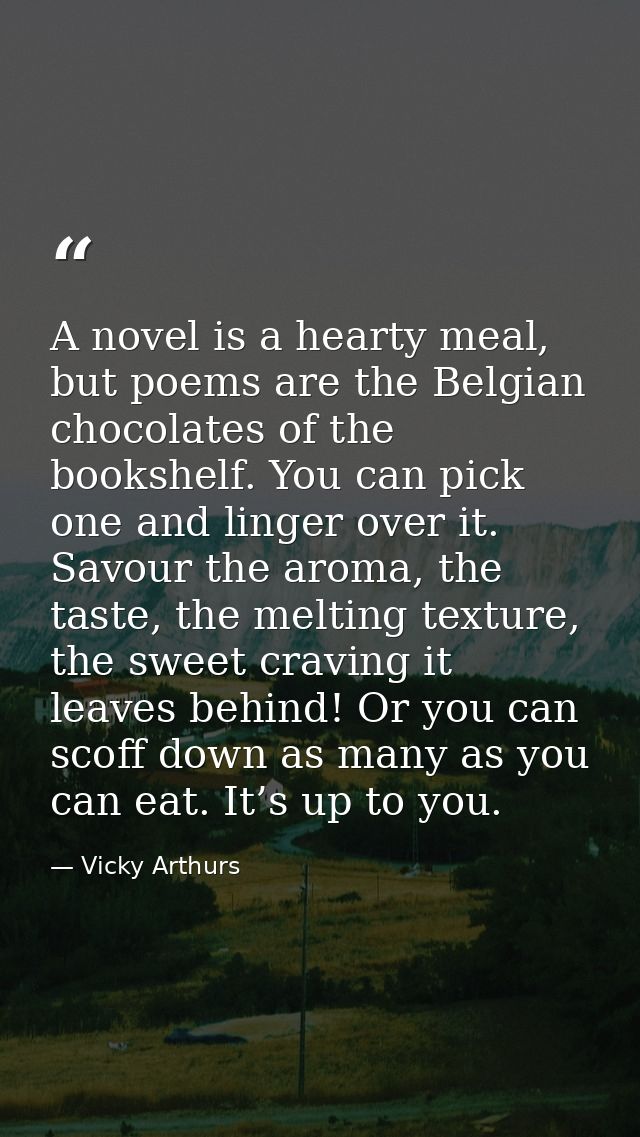 A novel is a hearty meal, but poems are the Belgian chocolates of the bookshelf. You can pick one and linger over it. Sa — Vicky Arthurs