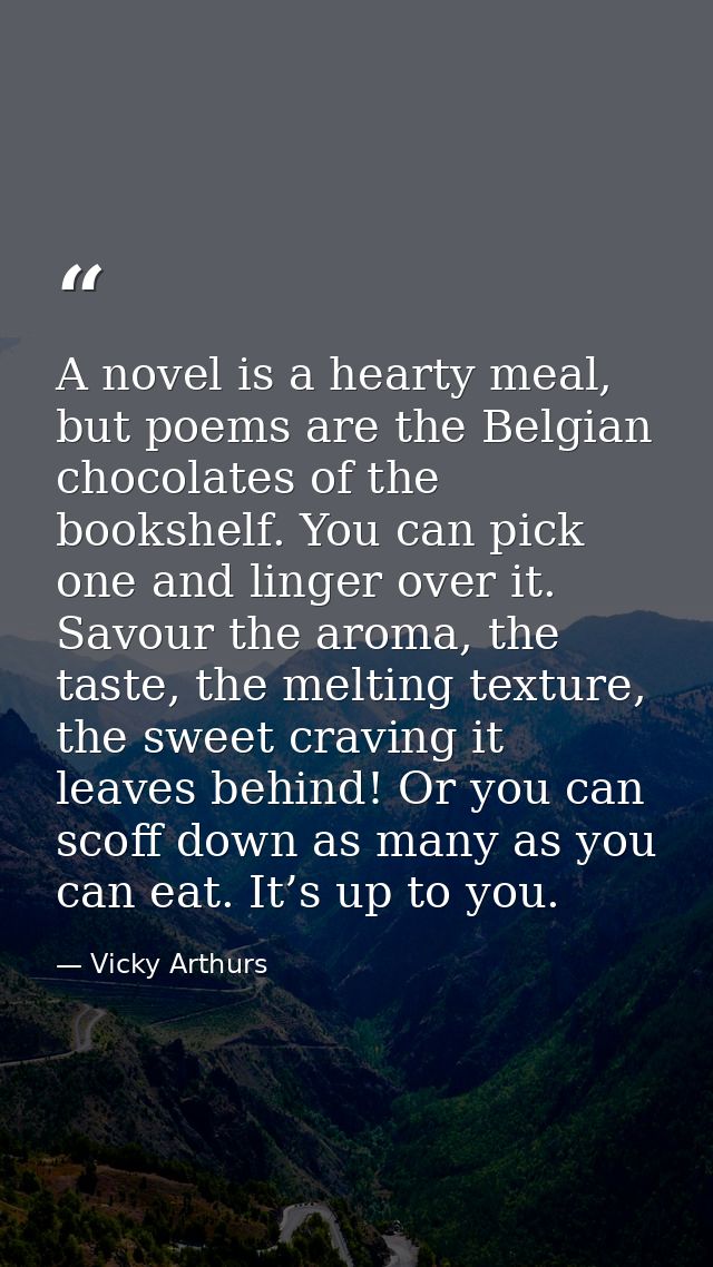 A novel is a hearty meal, but poems are the Belgian chocolates of the bookshelf. You can pick one and linger over it. Sa — Vicky Arthurs