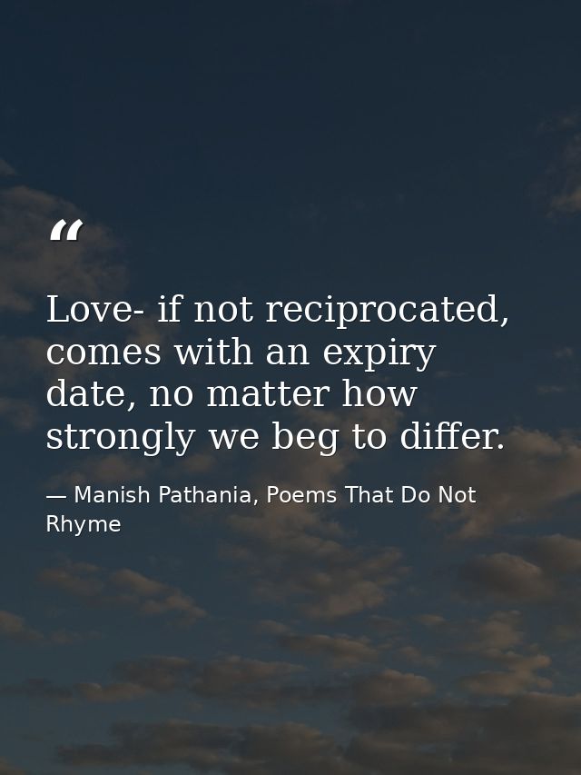 Love- if not reciprocated, comes with an expiry date, no matter how strongly we beg to differ. — Manish Pathania, Poems That Do Not Rhyme