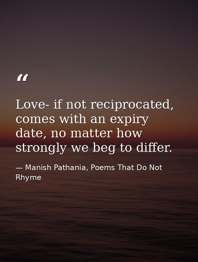 Love- if not reciprocated, comes with an expiry date, no matter how strongly we beg to differ. — Manish Pathania, Poems That Do Not Rhyme