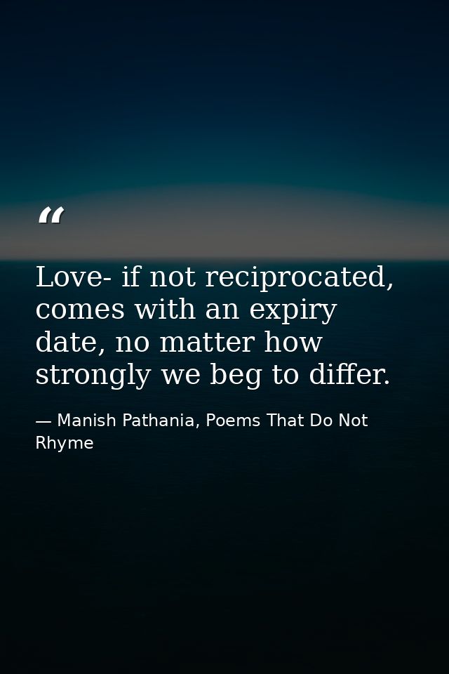 Love- if not reciprocated, comes with an expiry date, no matter how strongly we beg to differ. — Manish Pathania, Poems That Do Not Rhyme