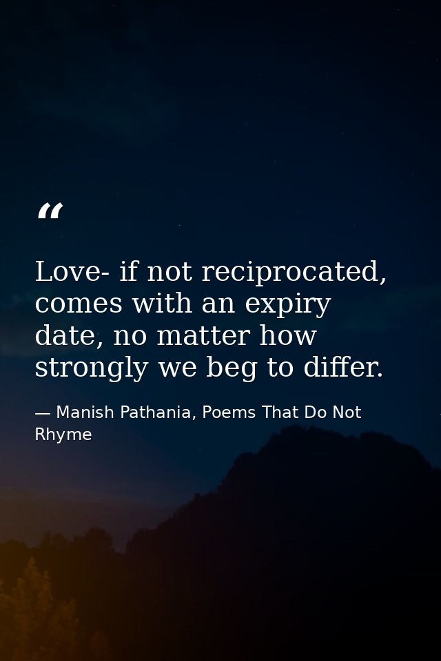 Love- if not reciprocated, comes with an expiry date, no matter how strongly we beg to differ. — Manish Pathania, Poems That Do Not Rhyme