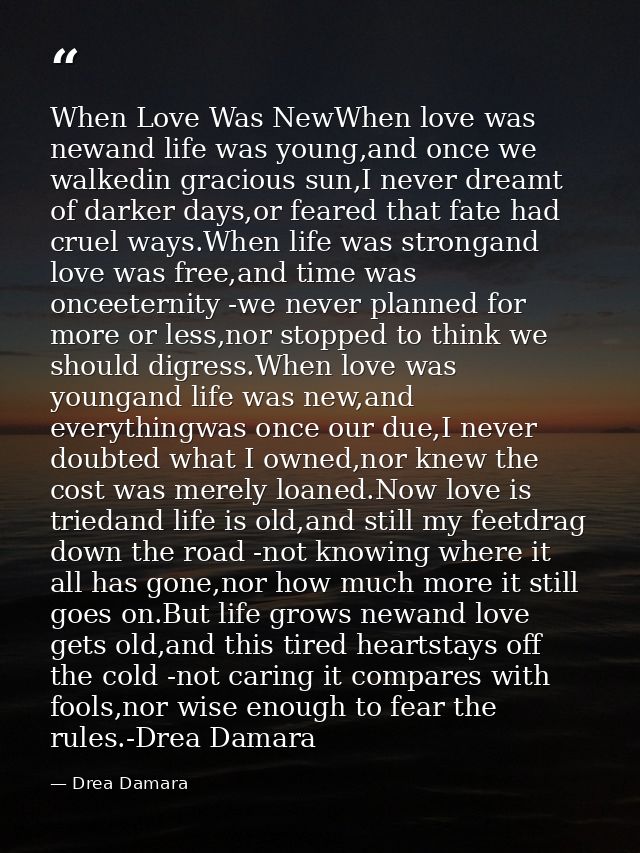 When Love Was NewWhen love was newand life was young,and once we walkedin gracious sun,I never dreamt of darker days,or  — Drea Damara