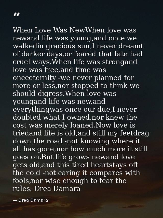 When Love Was NewWhen love was newand life was young,and once we walkedin gracious sun,I never dreamt of darker days,or  — Drea Damara