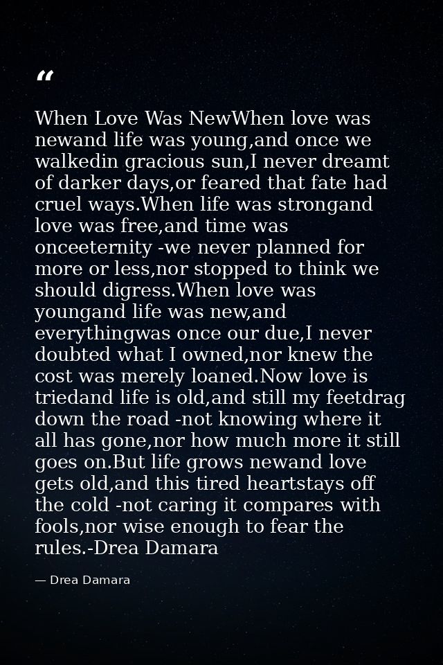 When Love Was NewWhen love was newand life was young,and once we walkedin gracious sun,I never dreamt of darker days,or  — Drea Damara