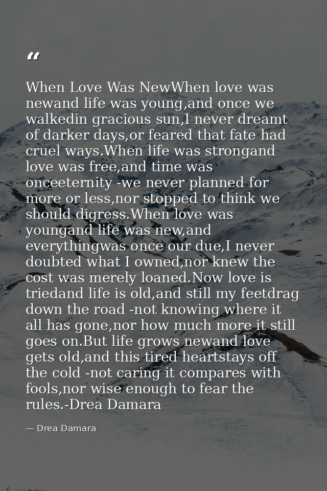 When Love Was NewWhen love was newand life was young,and once we walkedin gracious sun,I never dreamt of darker days,or  — Drea Damara