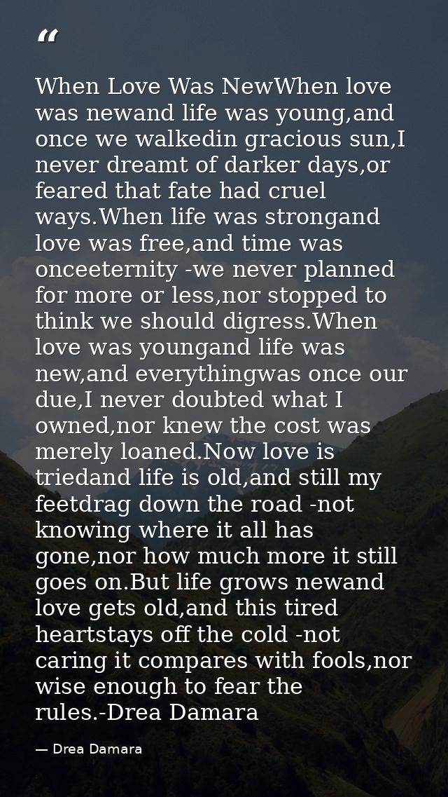 When Love Was NewWhen love was newand life was young,and once we walkedin gracious sun,I never dreamt of darker days,or  — Drea Damara